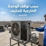 سبب توقف الوحدة الخارجية للمكيف: أشهر الأسباب وطرق التشخيص والإصلاح